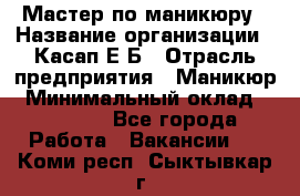Мастер по маникюру › Название организации ­ Касап Е.Б › Отрасль предприятия ­ Маникюр › Минимальный оклад ­ 15 000 - Все города Работа » Вакансии   . Коми респ.,Сыктывкар г.